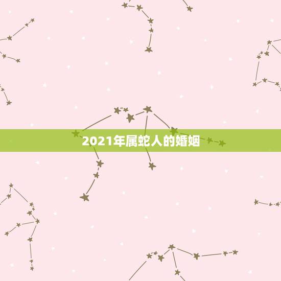2021年属蛇人的婚姻,属蛇人2021年全年运势如何 2021年属蛇人的婚姻,属蛇人2021年全年运势如何