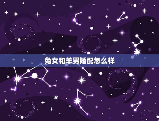 兔女和羊男婚配怎么样,79年羊男和87年兔女相配吗? 兔女和羊男婚配怎么样,79年羊男和87年兔女相配吗?