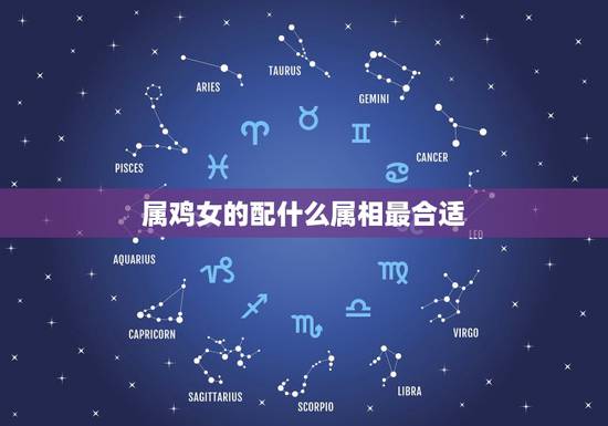 属鸡女的配什么属相最合适，属鸡女和属什么的最配