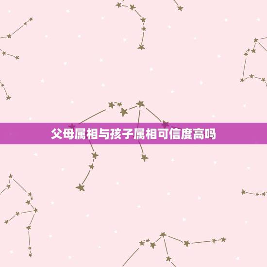 父母属相与孩子属相可信度高吗,父母属相和孩子属相 父母属相与孩子属相可信度高吗,父母属相和孩子属相
