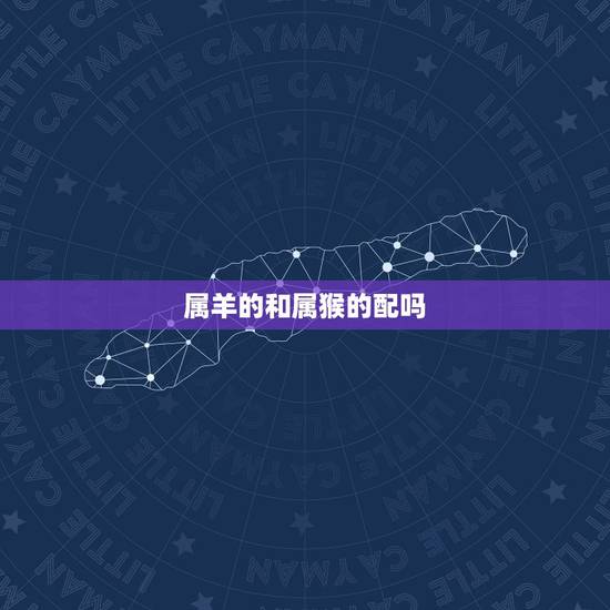 属羊的和属猴的配吗，羊和鸡的属相相克吗
