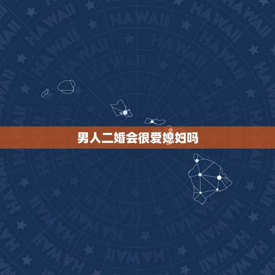 男人二婚会很爱媳妇吗，二婚男人对老婆真心吗 多数男士都会有这3种心理