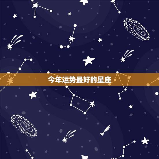今年运势最好的星座，今年运气最好的星座是什么座