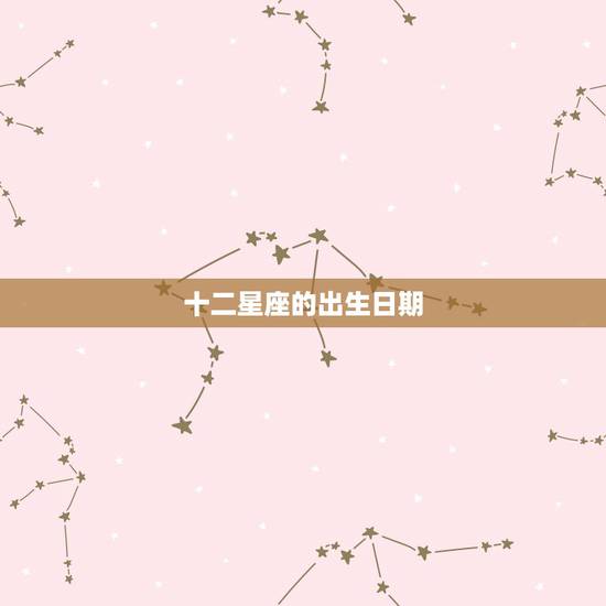 十二星座的出生日期,12星座表 出生日期 十二星座的出生日期,12星座表 出生日期