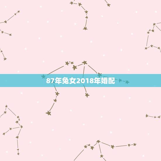 87年兔女2018年婚配,87年女属兔和什么属相最配? 87年兔女2018年婚配,87年女属兔和什么属相最配?