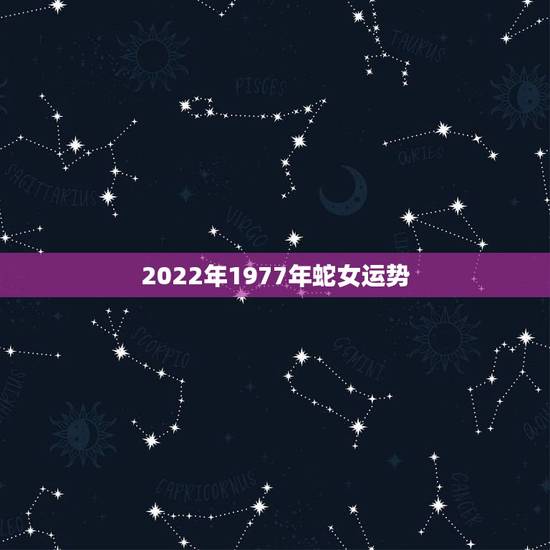 2022年1977年蛇女运势，1977年属蛇人2021年运势女