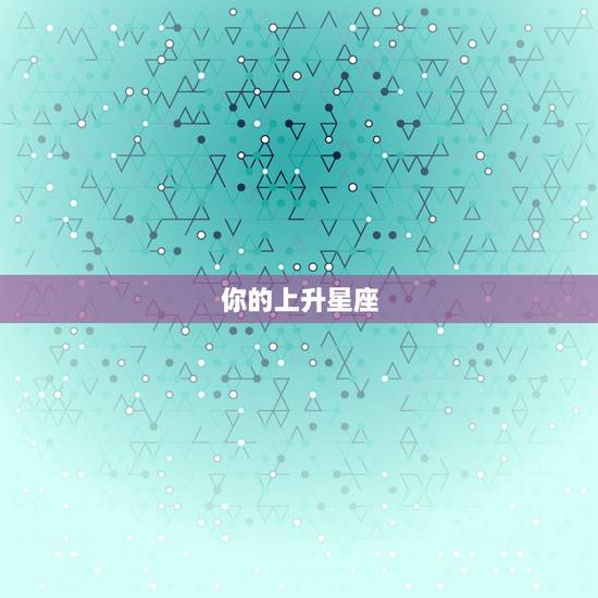 你的上升星座,上升星座 你的上升星座,上升星座