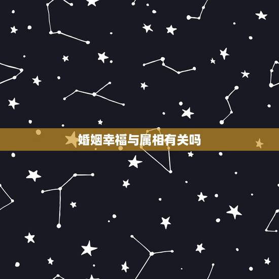 婚姻幸福与属相有关吗,属相与婚姻有关系吗 婚姻幸福与属相有关吗,属相与婚姻有关系吗
