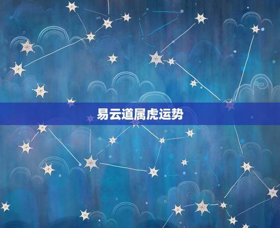 易云道属虎运势,属虎的今年运势 易云道属虎运势,属虎的今年运势