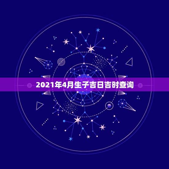 2021年4月生子吉日吉时查询,跪求生子吉日吉时 2021年4月生子吉日吉时查询,跪求生子吉日吉时