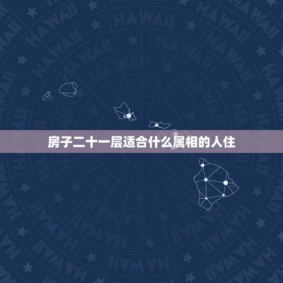 房子二十一层适合什么属相的人住，十五楼适合什么属相的人住