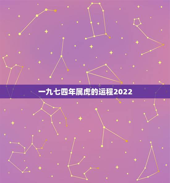 一九七四年属虎的运程2022 74属虎48岁大运2022 一九七四年属虎的运程2022 74属虎48岁大运2022
