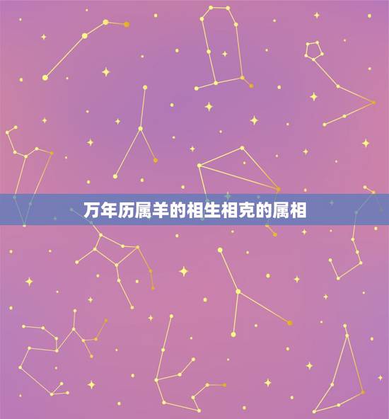 万年历属羊的相生相克的属相,属羊跟什么属相相克 万年历属羊的相生相克的属相,属羊跟什么属相相克