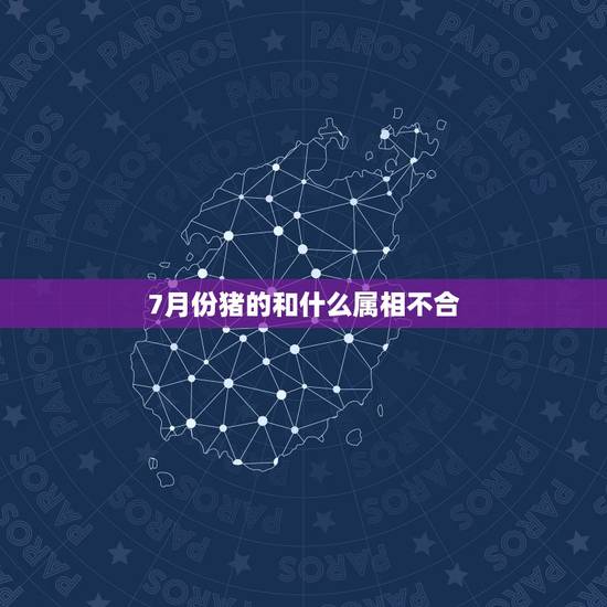 7月份猪的和什么属相不合，属猪和什么属相最配？和什么属相不配？