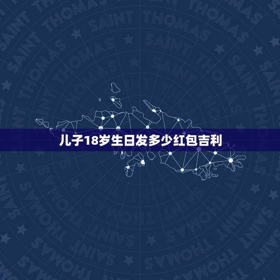儿子18岁生日发多少红包吉利,儿子生日红包发多少吉利? 儿子18岁生日发多少红包吉利,儿子生日红包发多少吉利?