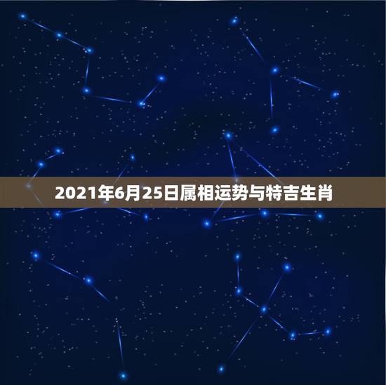 2021年6月25日属相运势与特吉生肖，属相运势2021年生肖运程
