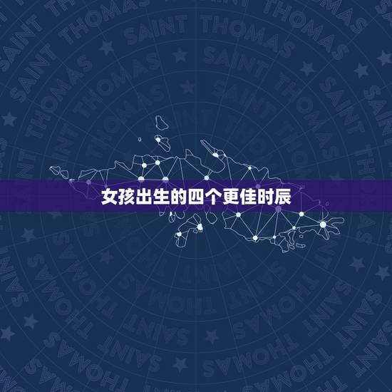 女孩出生的四个更佳时辰,福气大的出生时辰女人 女孩出生的四个更佳时辰,福气大的出生时辰女人