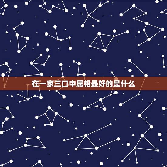 在一家三口中属相最好的是什么,一家三口一个属相都属马好不好? 在一家三口中属相最好的是什么,一家三口一个属相都属马好不好?