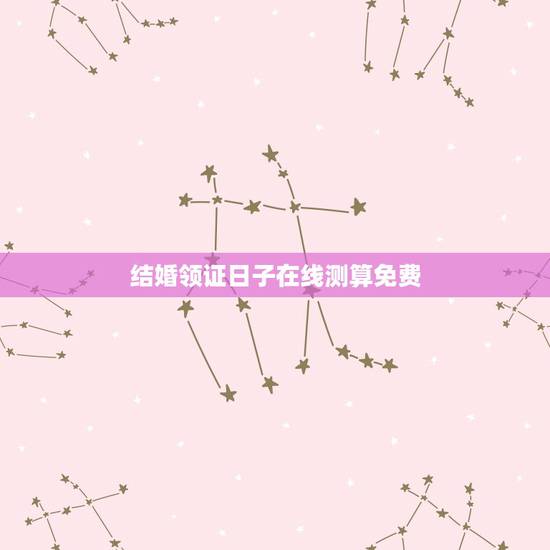 结婚领证日子在线测算免费,结婚吉日免费测算 结婚领证日子在线测算免费,结婚吉日免费测算