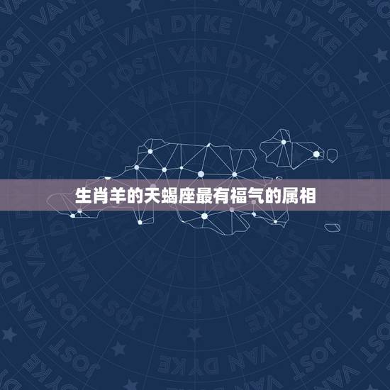 生肖羊的天蝎座最有福气的属相,B型羊生肖天蝎座的男人是怎样的 生肖羊的天蝎座最有福气的属相,B型羊生肖天蝎座的男人是怎样的