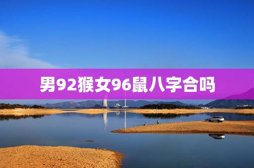 男92猴女96鼠八字合吗,1992年属猴女能和1996年属鼠男在一起吗 男92猴女96鼠八字合吗,1992年属猴女能和1996年属鼠男在一起吗