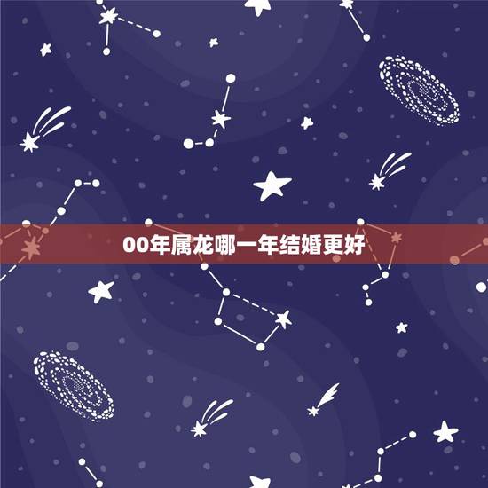 00年属龙哪一年结婚更好，属龙几岁结婚更好