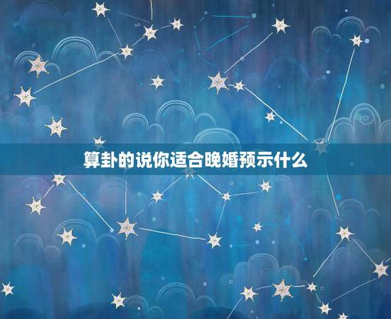 算卦的说你适合晚婚预示什么，算命晚婚真实含义
