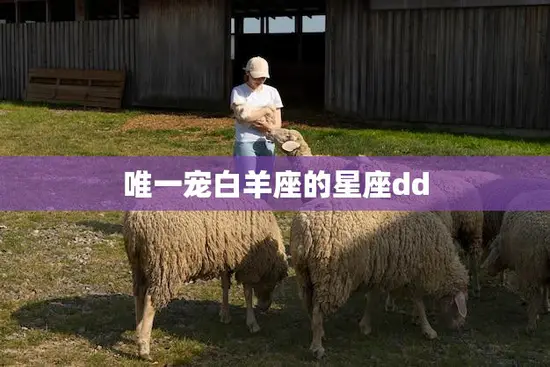 唯一宠白羊座的星座dd(白羊座的最佳配对星座是什么) 唯一宠白羊座的星座dd(白羊座的最佳配对星座是什么)