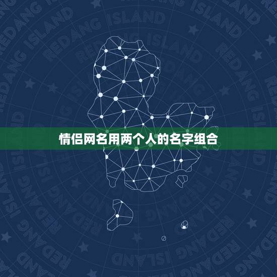 情侣网名用两个人的名字组合,怎么用两个人的名字起个情侣网名 情侣网名用两个人的名字组合,怎么用两个人的名字起个情侣网名