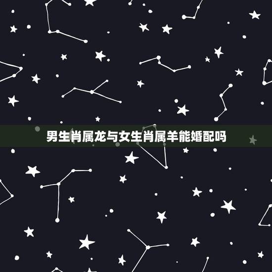 男生肖属龙与女生肖属羊能婚配吗,女属羊和男属龙配吗?属羊和属龙相配吗? 男生肖属龙与女生肖属羊能婚配吗,女属羊和男属龙配吗?属羊和属龙相配吗?