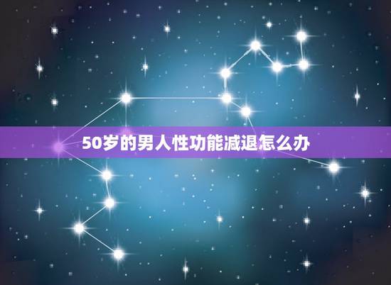 50岁的男人性功能减退怎么办，男人50岁性功能要减弱吗？
