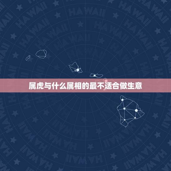 属虎与什么属相的最不适合做生意，属虎的和什么属相做生意好