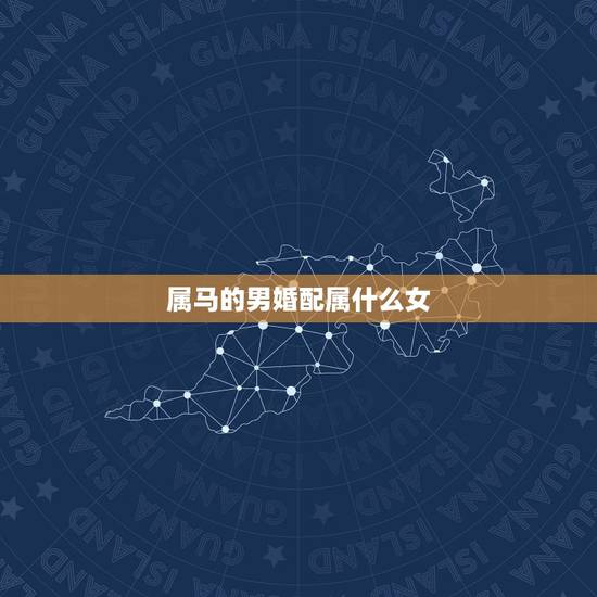 属马的男婚配属什么女,属马男和什么属相女配 属马的男婚配属什么女,属马男和什么属相女配