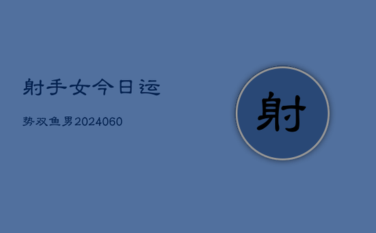 射手女今日运势双鱼男(20240603) 射手女今日运势双鱼男(20240603)