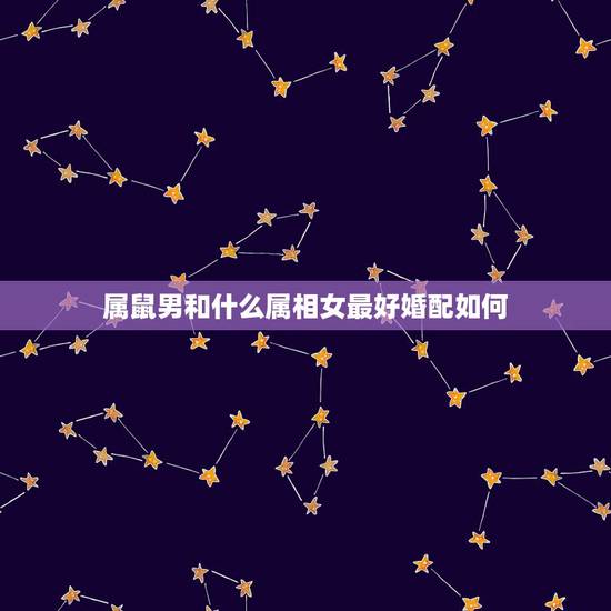 属鼠男和什么属相女最好婚配如何,属鼠男生和属狗女生婚姻配吗 属鼠男和什么属相女最好婚配如何,属鼠男生和属狗女生婚姻配吗