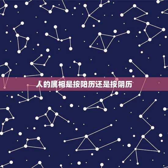 人的属相是按阳历还是按阴历,属相是按农历还是按阳历? 人的属相是按阳历还是按阴历,属相是按农历还是按阳历?