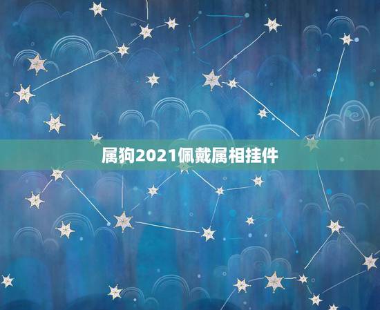 属狗2021佩戴属相挂件，属狗2021年犯太岁吗，属狗人刑太岁如何化解