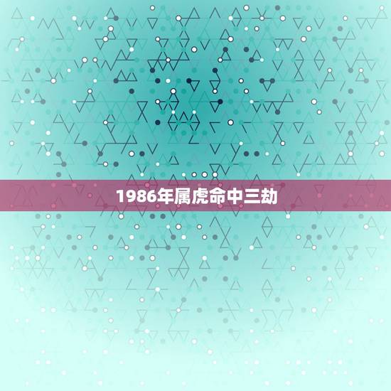 1986年属虎命中三劫,86年属虎女有几个儿女 1986年属虎命中三劫,86年属虎女有几个儿女