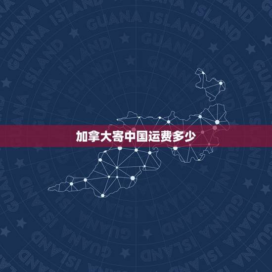 加拿大寄中国运费多少，加拿大到国内运费多少