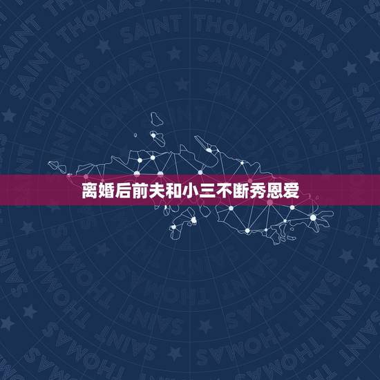 离婚后前夫和小三不断秀恩爱，和我离婚后 前夫立马和小三结婚了 心里真的