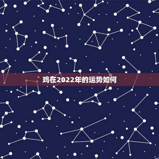 鸡在2022年的运势如何,属鸡2023到2024运势 鸡在2022年的运势如何,属鸡2023到2024运势