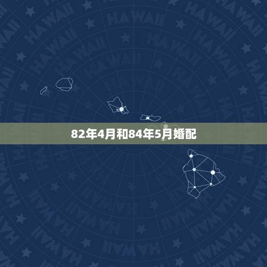82年4月和84年5月婚配,82年属狗的和84年属鼠可以婚配吗 82年4月和84年5月婚配,82年属狗的和84年属鼠可以婚配吗