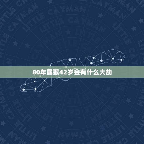 80年属猴42岁会有什么大劫，1980猴的大运之年