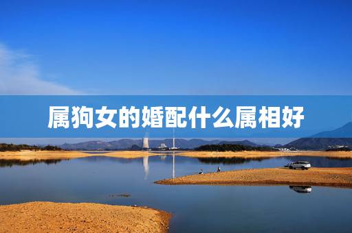 属狗女的婚配什么属相好，属狗的女孩和什么属相婚配最好