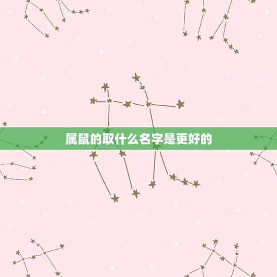 属鼠的取什么名字是更好的,属鼠的名字里带什么好 属鼠的取什么名字是更好的,属鼠的名字里带什么好