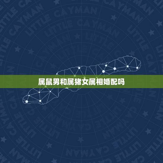 属鼠男和属猪女属相婚配吗,属猪女和属鼠男婚姻相配吗? 属鼠男和属猪女属相婚配吗,属猪女和属鼠男婚姻相配吗?