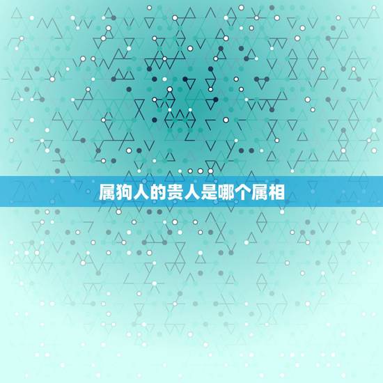属狗人的贵人是哪个属相，属狗人一生最大克星是什么？