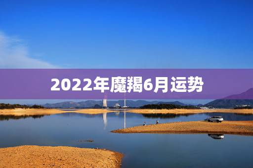 2022年魔羯6月运势，八字看2022年运势？