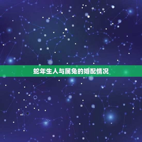 蛇年生人与属兔的婚配情况,属相婚配:男属蛇和女属兔相配吗 蛇年生人与属兔的婚配情况,属相婚配:男属蛇和女属兔相配吗
