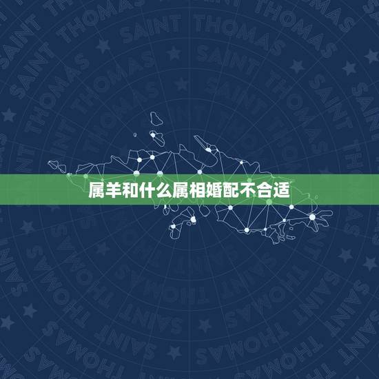 属羊和什么属相婚配不合适，属羊和什么属相不合